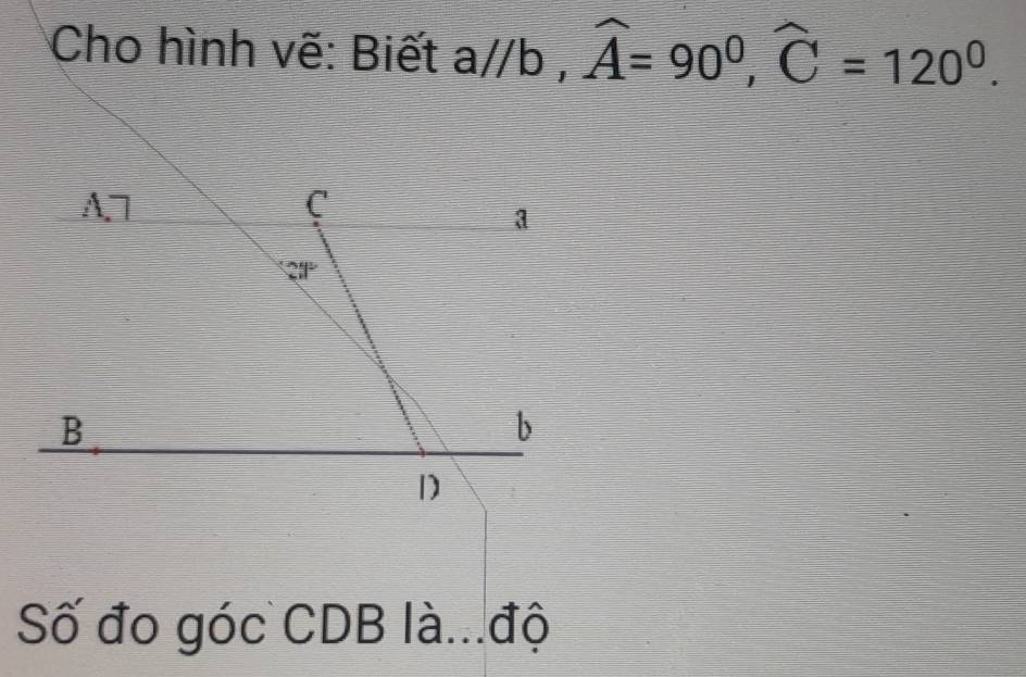 Cho hình vẽ: Biết a//b , widehat A=90^0, widehat C=120^0.
A7
C
a
24°
B
b
1
Số đo góc CDB là...độ