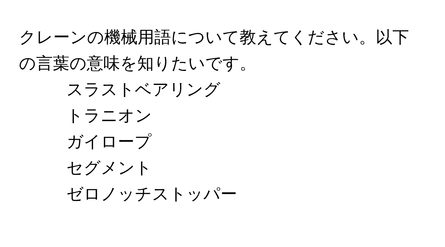 クレーンの機械用語について教えてください。以下の言葉の意味を知りたいです。  
1. スラストベアリング  
2. トラニオン  
3. ガイロープ  
4. セグメント  
5. ゼロノッチストッパー