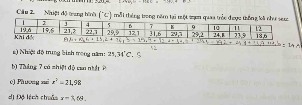 then la: 320, 4. 
Câu 2. Nhiệt độ trung bình (^circ C) mỗi tháng trong 
a) Nhiệt độ trung bình trong năm: 25, 34°C
b) Tháng 7 có nhiệt độ cao nhất Đ 
c) Phương sai s^2=21,98
d) Độ lệch chuẩn s=3,69.