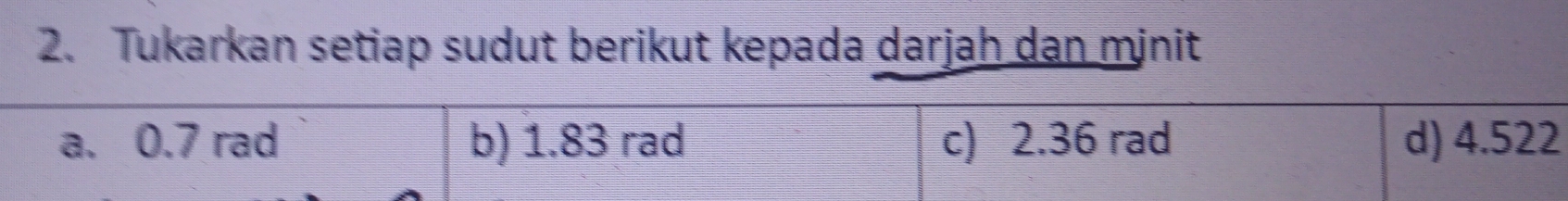 Tukarkan setiap sudut berikut kepada darjah dan minit 
a. 0.7 rad b) 1.83 rad c) 2.36 rad d) 4.522