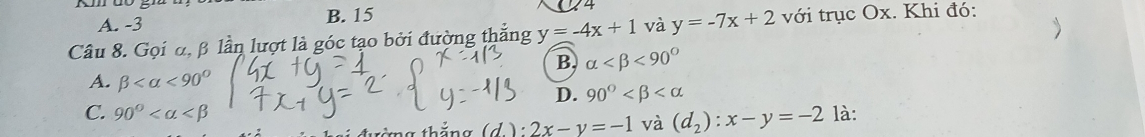 A. -3
B. 15
24
Câu 8. Gọi α, β lần lượt là góc tạo bởi đường thắng y=-4x+1 và y=-7x+2 với trục Ox. Khi đó:
B alpha <90°
A. beta <90°
D. 90°
C. 90° là:
hắng d 2x-y=-1 và (d_2):x-y=-2