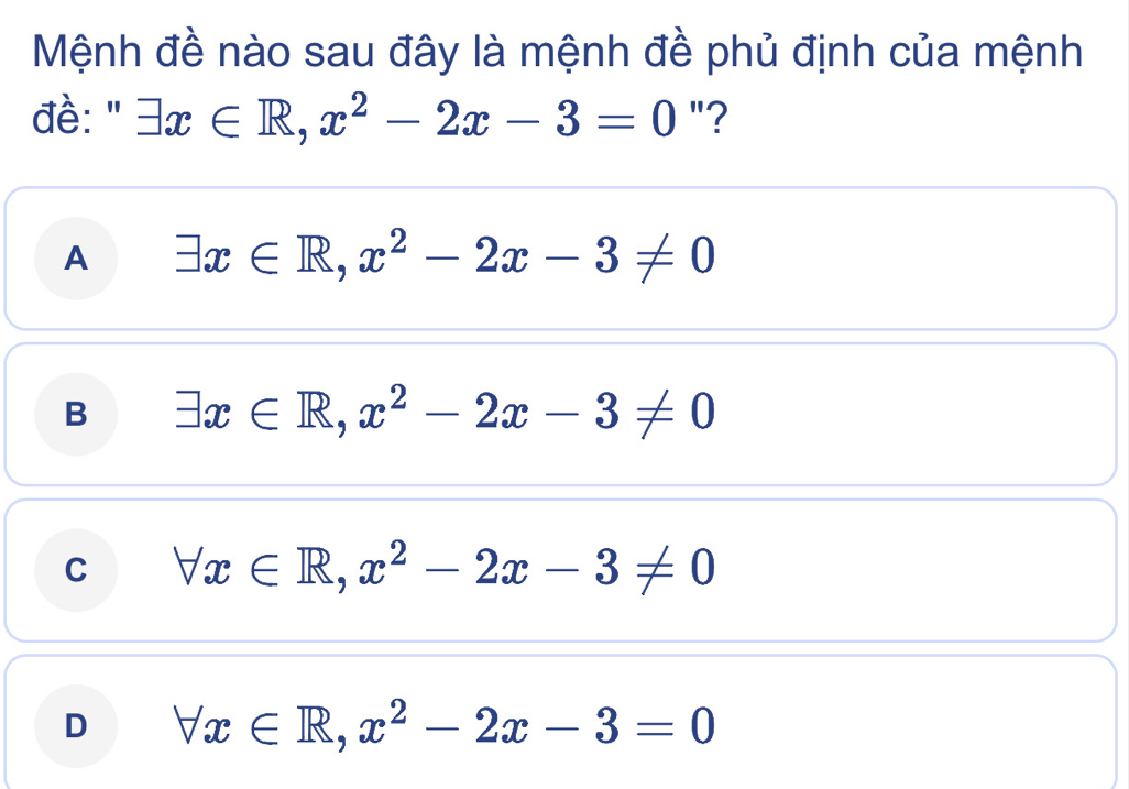 Mệnh đề nào sau đây là mệnh đề phủ định của mệnh
đề: " exists x∈ R, x^2-2x-3=0 "?
A exists x∈ R, x^2-2x-3!= 0
B exists x∈ R, x^2-2x-3!= 0
C forall x∈ R, x^2-2x-3!= 0
D forall x∈ R, x^2-2x-3=0