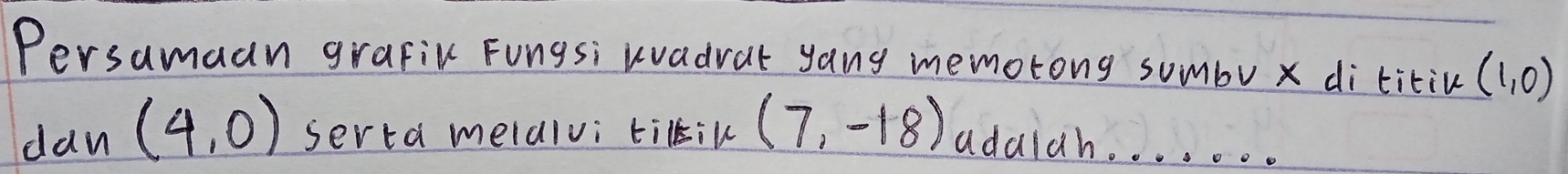 Persamaan grafic Fungsi wvadrat yang memotong sumbu x dititiu (1,0)
dan (4,0) serta melaivi tilik (7,-18) aduldh. . . . . .