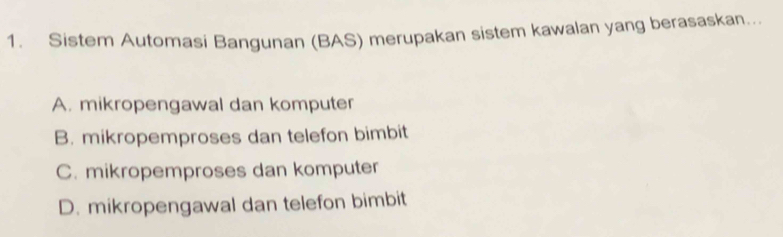 Sistem Automasi Bangunan (BAS) merupakan sistem kawalan yang berasaskan...
A. mikropengawal dan komputer
B. mikropemproses dan telefon bimbit
C. mikropemproses dan komputer
D. mikropengawal dan telefon bimbit