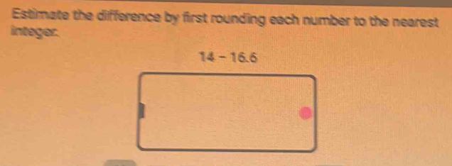 Estimate the difference by first rounding each number to the nearest 
integer.
14-16.6