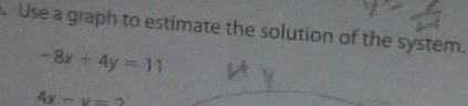 Use a graph to estimate the solution of the system.
-8x+4y=11
4x-y=2