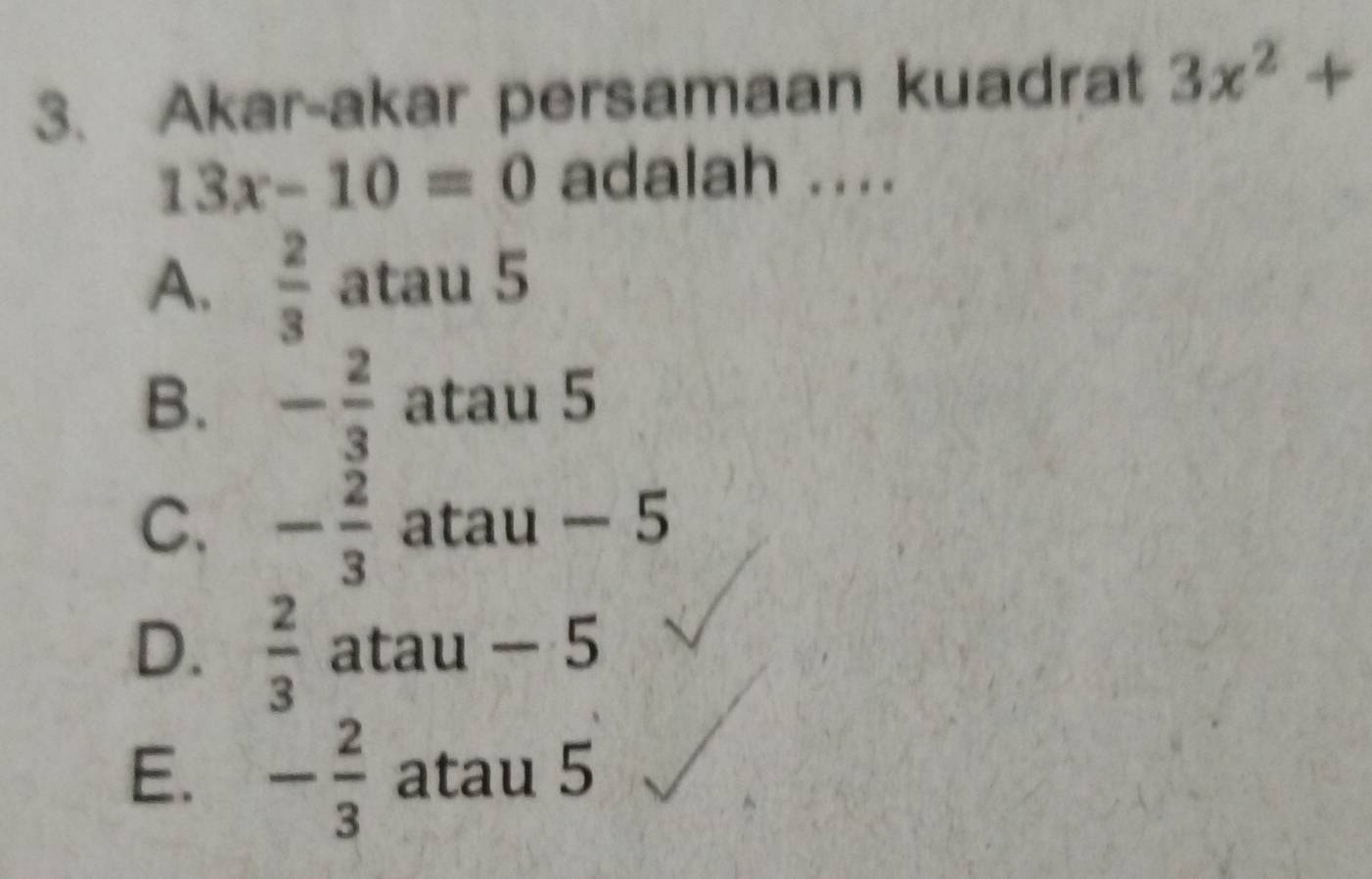 Akar-akar persamaan kuadrat 3x^2+
13x-10=0 adalah ....
A.  2/3  atau 5
B. - 2/3  atau 5
C. - 2/3  atau - 5
D.  2/3  atau - - 5
E. - 2/3  atau 5