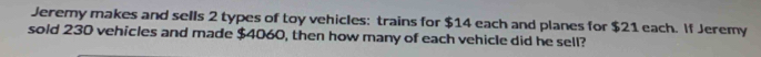 Jeremy makes and sells 2 types of toy vehicles: trains for $14 each and planes for $21 each. If Jeremy 
sold 230 vehicles and made $4060, then how many of each vehicle did he sell?