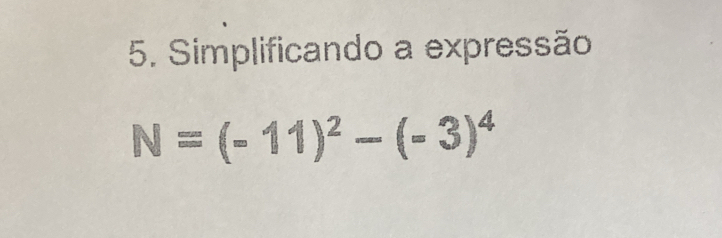 Simplificando a expressão
N=(-11)^2-(-3)^4