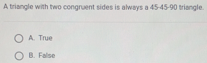 A triangle with two congruent sides is always a 45 - 45 - 90 triangle.
A. True
B. False