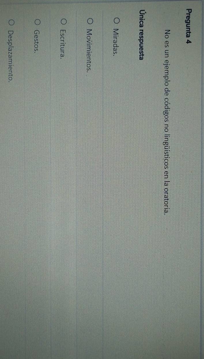 Pregunta 4
No es un ejemplo de códigos no lingüísticos en la oratoria.
Única respuesta
Miradas.
Movimientos.
Escritura.
Gestos.
Desplazamiento.