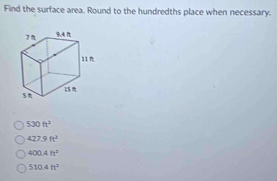 Find the surface area. Round to the hundredths place when necessary.
530ft^2
427.9ft^2
400.4ft^2
510.4ft^2