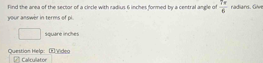 Find the area of the sector of a circle with radius 6 inches formed by a central angle of  7π /6  radians. Give 
your answer in terms of pi.
square inches
Question Help: Video 
Calculator