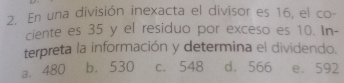 En una división inexacta el divisor es 16, el co-
ciente es 35 y el residuo por exceso es 10. In-
terpreta la información y determina el dividendo.
a. 480 b. 530 c. 548 d. 566 e. 592