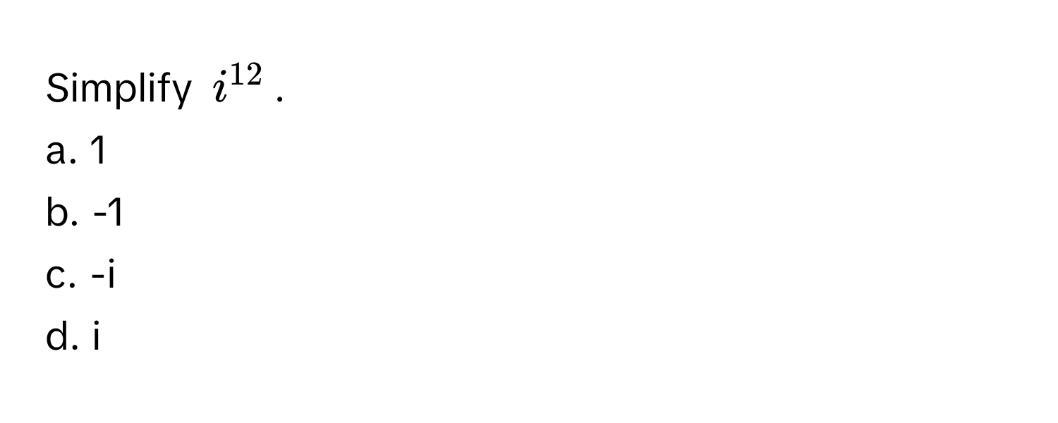 Simplify $i^(12)$.
a. 1
b. -1
c. -i
d. i