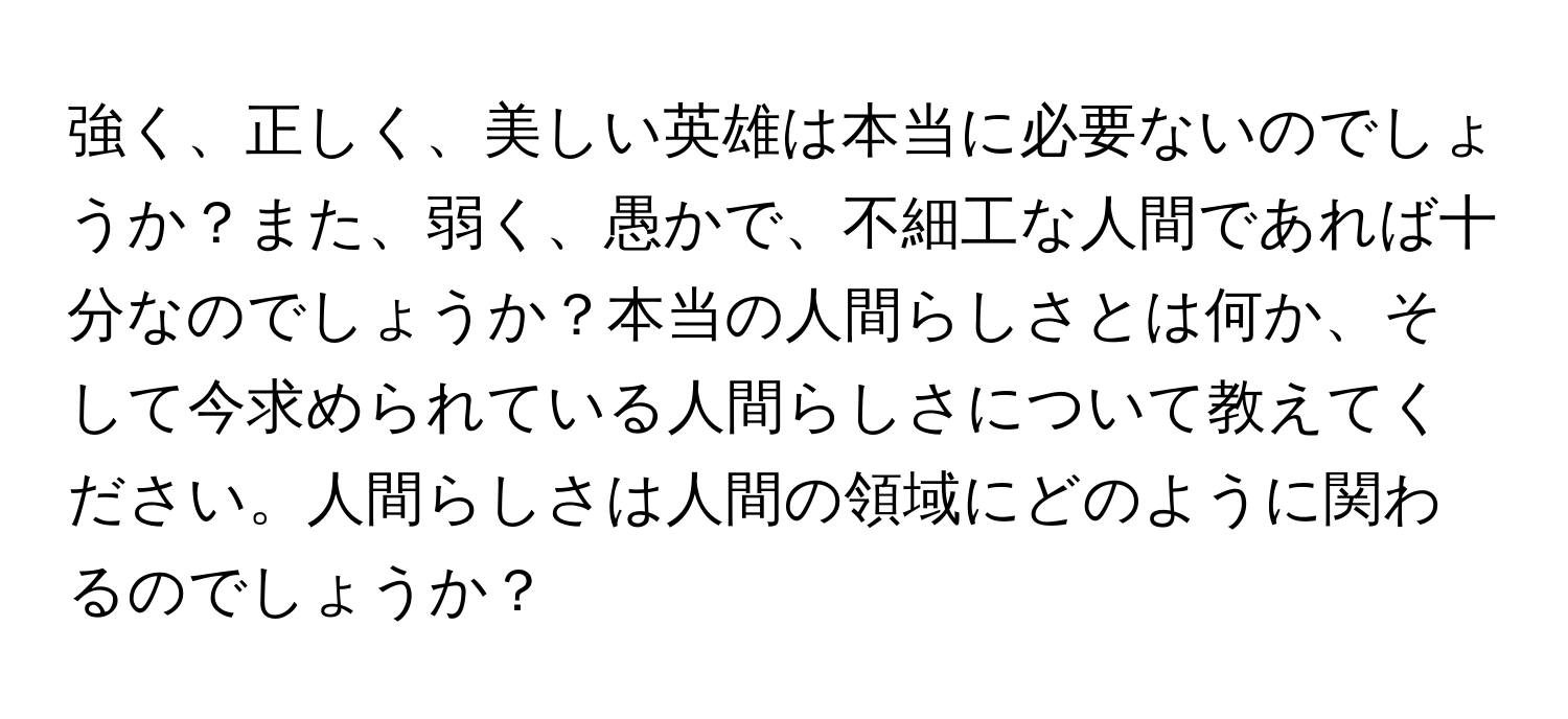 強く、正しく、美しい英雄は本当に必要ないのでしょうか？また、弱く、愚かで、不細工な人間であれば十分なのでしょうか？本当の人間らしさとは何か、そして今求められている人間らしさについて教えてください。人間らしさは人間の領域にどのように関わるのでしょうか？