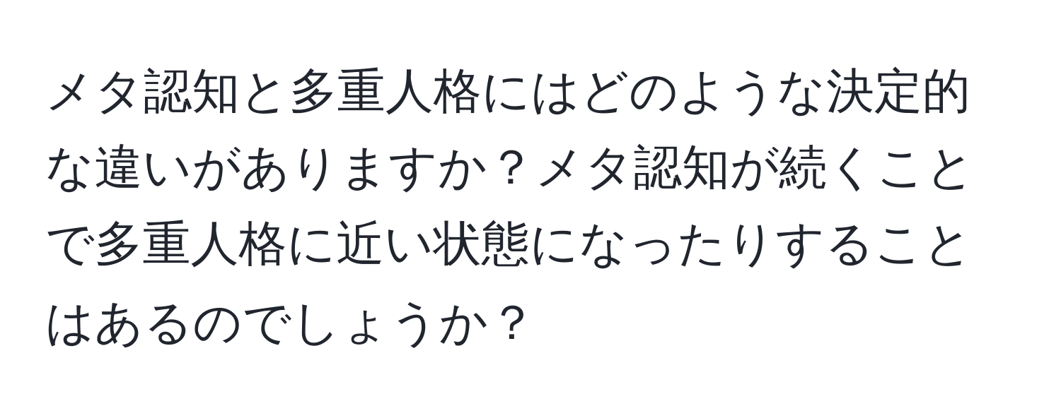 メタ認知と多重人格にはどのような決定的な違いがありますか？メタ認知が続くことで多重人格に近い状態になったりすることはあるのでしょうか？