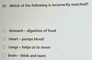 Which of the following is incorrectly matched?
Stomach - digestion of food
Heart - pumps blood
Lungs - helps us to move
brain - think and learn