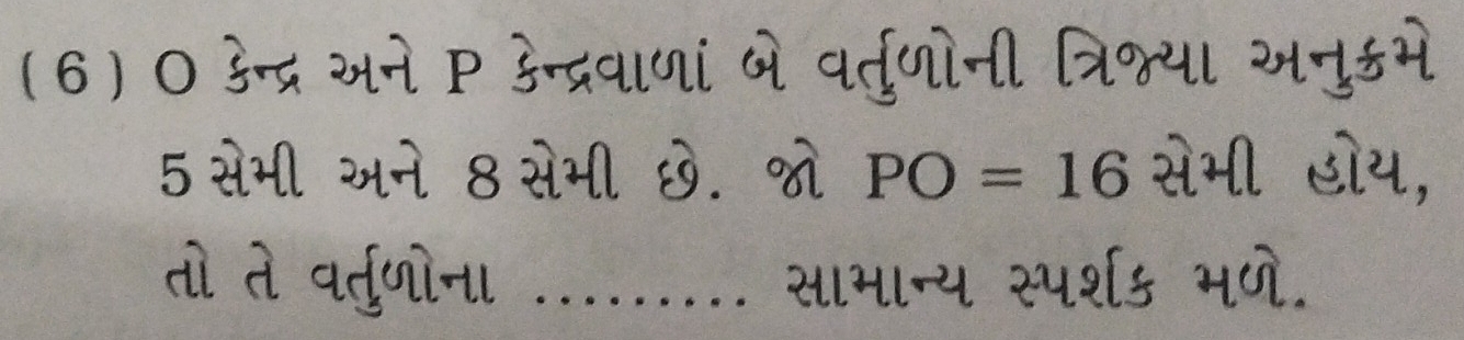 (6) ० ऊन्द्र अने P ऊन्द्रवाणां ने वर्तुणोनी त्रि्य। 
5 सेभी अने 8 सेभी छ. ्ो PO=16 सेभी डोथ, 
तो ते वत्तु्णोन _साभान्य स्पर्श५ भणे.