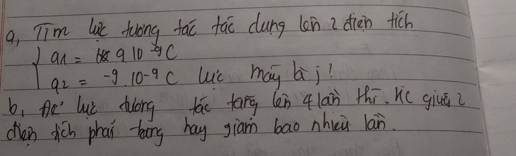 9, Tim le fuong fao fac dung lon 2 diàn tich
beginarrayl a_1=b^(-9c) a2 a_2=-9.10^(-9)cendarray.
uc may bij? 
b, oǎ luù tuóng fāo tāng (en 4lān thi Hc giuā i 
cen dich phai bing hay giam bao nhii lan.