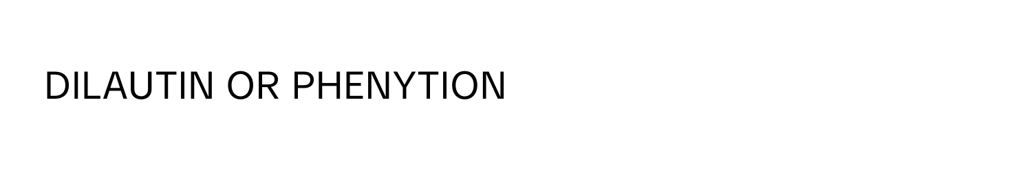 DILAUTIN OR PHENYTION