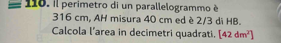 Il perimetro di un parallelogrammo è
316 cm, AH misura 40 cm ed è 2/3 di HB. 
Calcola l’area in decimetri quadrati. [42dm^2]