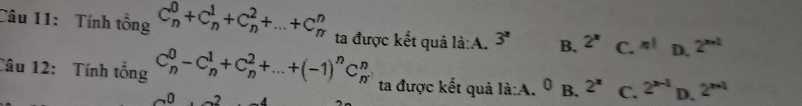 Tính tổng C_n^(0+C_n^1+C_n^2+...+C_n^n ta được kết quả là:A. 3^x)
Câu 12: Tính tổng
C_n^(0-C_n^1+C_n^2+...+(-1)^n)C_n^(n
B. 2^x) C. n! D. 2^(n+1)
0 -2
ta được kết quả là:A. 0 B. 2^x C. 2^(n-1) D. 2^(n+1)