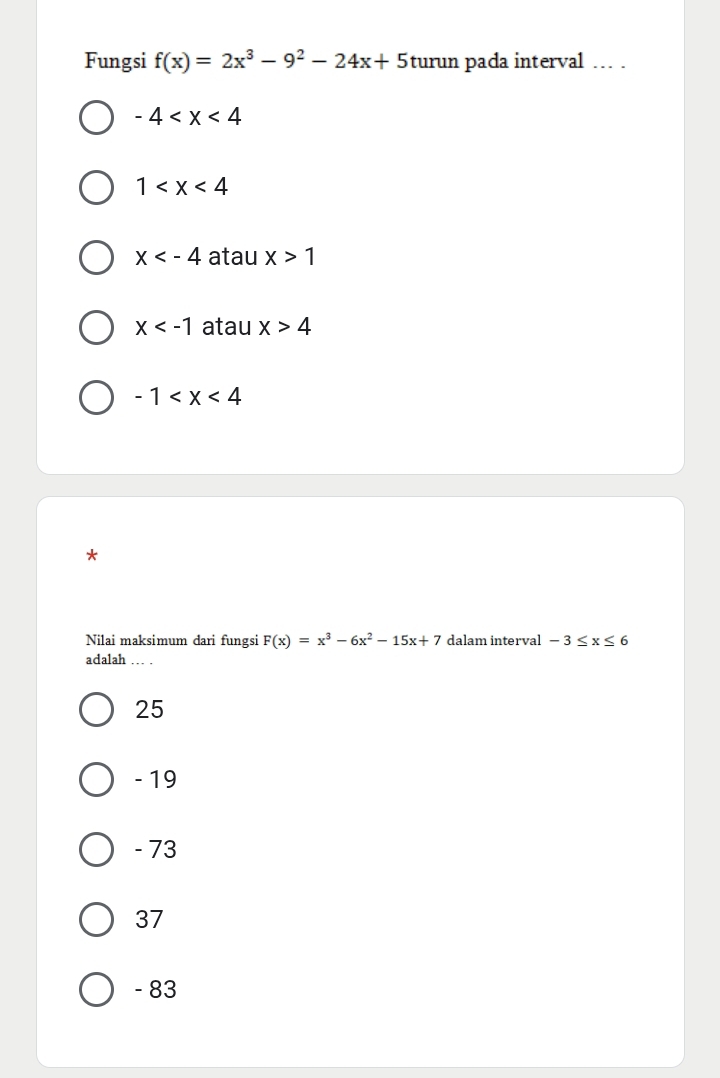 Fungsi f(x)=2x^3-9^2-24x+5 turun pada interval .. .
-4
1
x atau x>1
x atau x>4
-1
*
Nilai maksimum dari fungsi F(x)=x^3-6x^2-15x+7 dalam interval -3≤ x≤ 6
adalah .. .
25
- 19
- 73
37
- 83