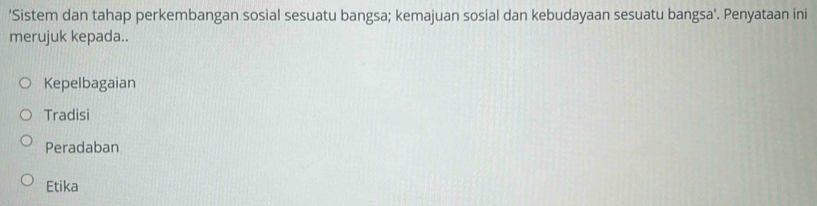 'Sistem dan tahap perkembangan sosial sesuatu bangsa; kemajuan sosial dan kebudayaan sesuatu bangsa'. Penyataan ini
merujuk kepada..
Kepelbagaian
Tradisi
Peradaban
Etika