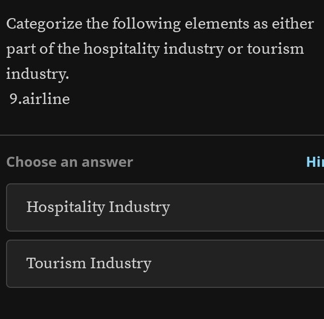 Categorize the following elements as either
part of the hospitality industry or tourism
industry.
9.airline
Choose an answer Hi
Hospitality Industry
Tourism Industry