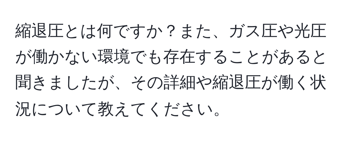 縮退圧とは何ですか？また、ガス圧や光圧が働かない環境でも存在することがあると聞きましたが、その詳細や縮退圧が働く状況について教えてください。