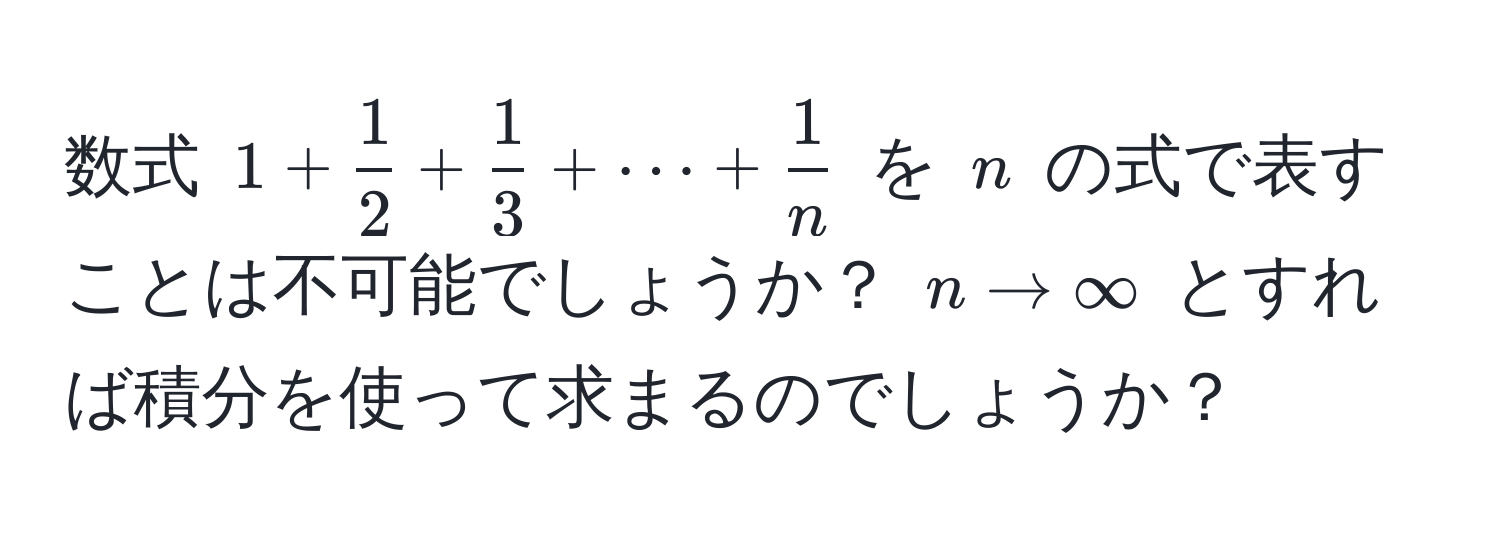 数式 $1 +  1/2  +  1/3  + dots +  1/n $ を $n$ の式で表すことは不可能でしょうか？ $n to ∈fty$ とすれば積分を使って求まるのでしょうか？