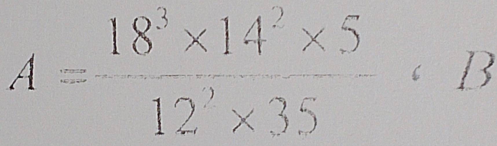 A= (18^3* 14^2* 5)/12^3* 35 · B