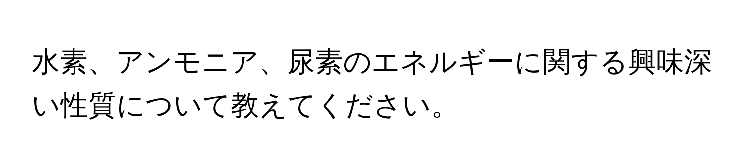 水素、アンモニア、尿素のエネルギーに関する興味深い性質について教えてください。