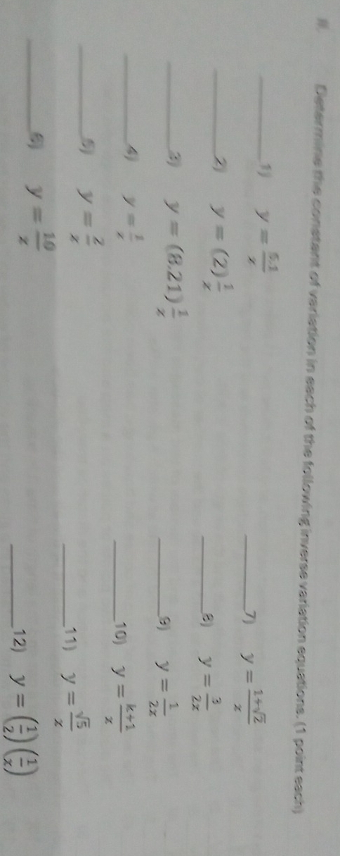 Determine the constant of variation in each of the following inverse variation equations. (1 point each) 
_ y= (5.1)/z 
_7) y= (1+sqrt(2))/z 
_2 y=(2) 1/x 
__3) y= 3/2x 
_3) y=(8.21) 1/x 
__3) y= 1/2x 
_4) y= 1/x 
_10) y= (k+1)/x 
_5 y= 2/x 
_11) y= sqrt(5)/x 
_6 y= 10/z 
_12) y=( 1/2 )( 1/x )