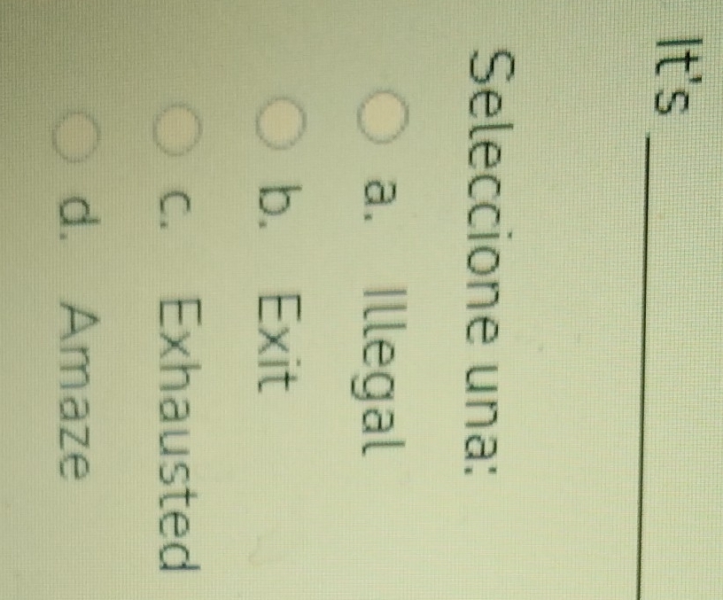 It's
_
Seleccione una:
a. Illegal
b. Exit
c. Exhausted
d. Amaze