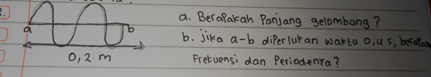 BeraPakan Panjang gelombang? 
b. jika a-b diperlutan waktu o, u s, berapal 
Fretuensi dan Periodenra?