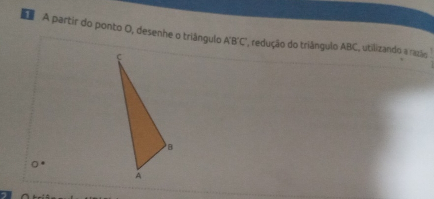 A partir do ponto O, desenhe o triângulo A'B'C' ', redução do triângulo ABC, utilizando a razão
a