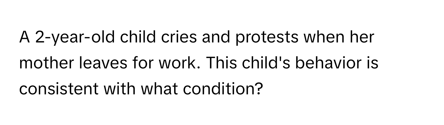 A 2-year-old child cries and protests when her mother leaves for work. This child's behavior is consistent with what condition?