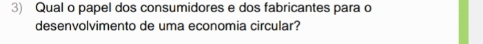 Qual o papel dos consumidores e dos fabricantes para o 
desenvolvimento de uma economia circular?