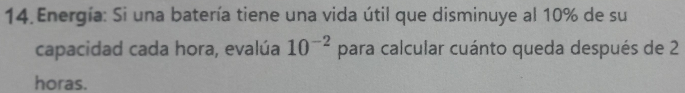 Energía: Si una batería tiene una vida útil que disminuye al 10% de su 
capacidad cada hora, evalúa 10^(-2) para calcular cuánto queda después de 2
horas.