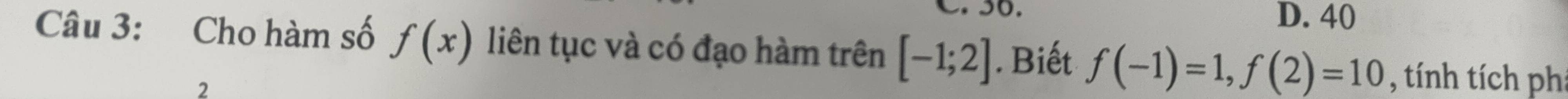 40
Câu 3: Cho hàm số f(x) liên tục và có đạo hàm trên [-1;2]. Biết f(-1)=1, f(2)=10 , tính tích ph 
2