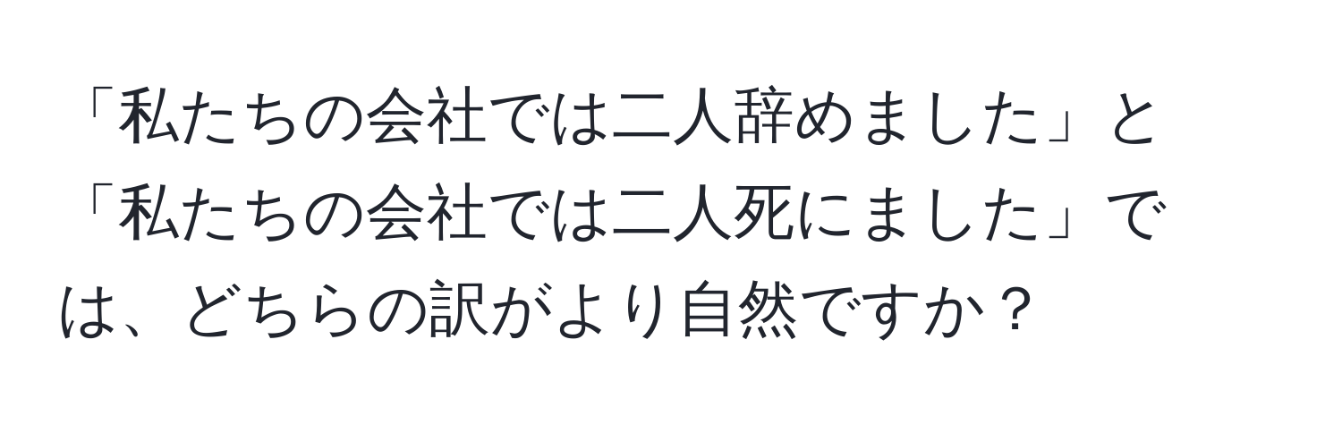 「私たちの会社では二人辞めました」と「私たちの会社では二人死にました」では、どちらの訳がより自然ですか？