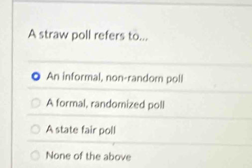 A straw poll refers to...
An informal, non-random poll
A formal, randomized poll
A state fair poll
None of the above