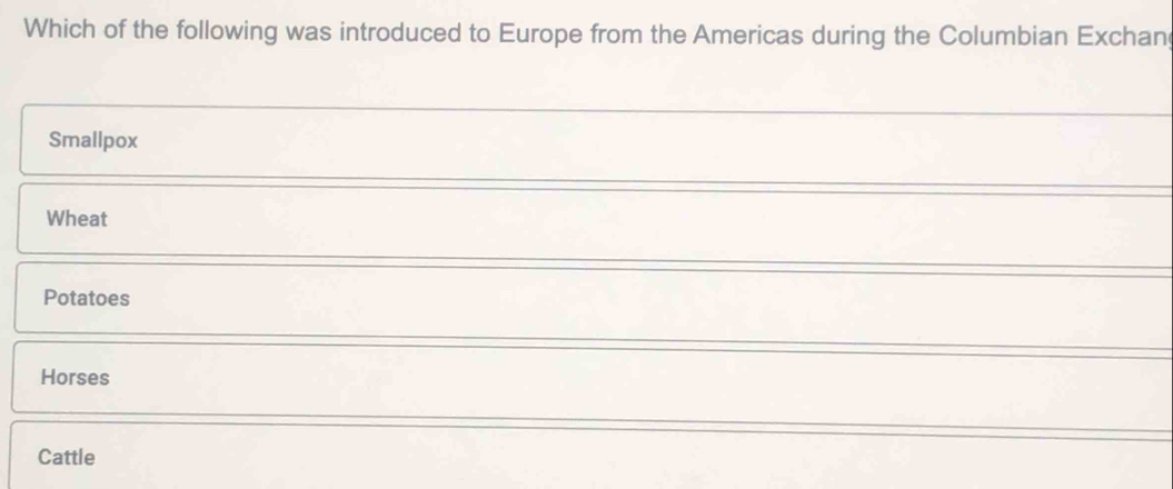 Which of the following was introduced to Europe from the Americas during the Columbian Exchan
Smallpox
Wheat
Potatoes
Horses
Cattle