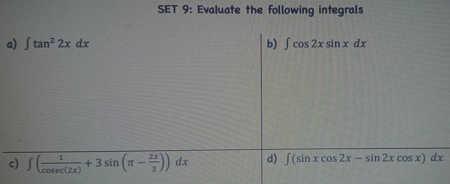 SET 9: Evaluate the following integrals 
a) ∈t tan^22xdx b) ∈t cos 2xsin xdx
c) ∈t ( 1/cos ec(2x) +3sin (π - 2x/3 ))dx
d) ∈t (sin xcos 2x-sin 2xcos x)dx