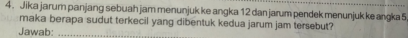 Jika jarum panjang sebuah jam menunjuk ke angka 12 dan jarum pendek menunjuk ke angka 5
maka berapa sudut terkecil yang dibentuk kedua jarum jam tersebut? 
Jawab:_