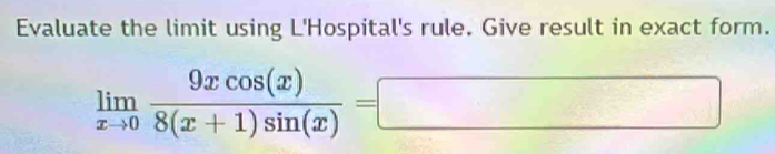 Evaluate the limit using L'Hospital's rule. Give result in exact form.
limlimits _xto 0 9xcos (x)/8(x+1)sin (x) =□