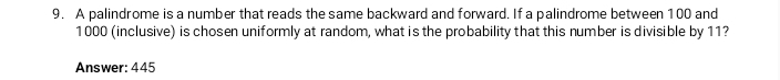 A palindrome is a number that reads the same backward and forward. If a palindrome between 100 and
1000 (inclusive) is chosen uniformly at random, what is the probability that this number is divisible by 11? 
Answer: 445