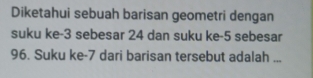 Diketahui sebuah barisan geometri dengan 
suku ke -3 sebesar 24 dan suku ke -5 sebesar
96. Suku ke -7 dari barisan tersebut adalah ...